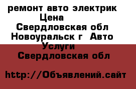 ремонт авто электрик › Цена ­ 500 - Свердловская обл., Новоуральск г. Авто » Услуги   . Свердловская обл.